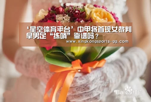 ‘星空体育平台’中甲将首现女裁判 拿男足“练哨”靠谱吗?(图2) 星空体育官方下载