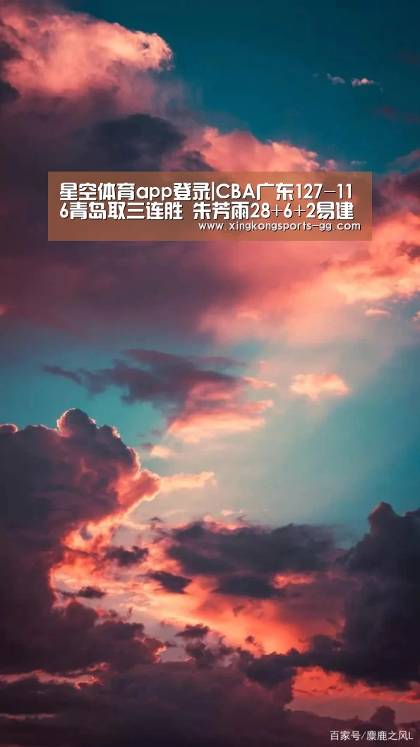 星空体育app登录|CBA广东127-116青岛取三连胜 朱芳雨28+6+2易建联20+7