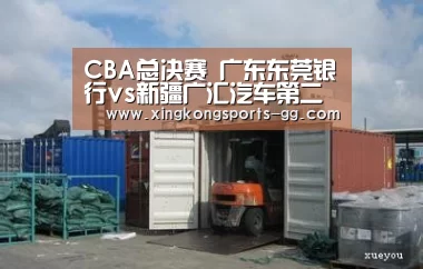 CBA总决赛  广东东莞银行vs新疆广汇汽车第二战 直播预告【星空官网】